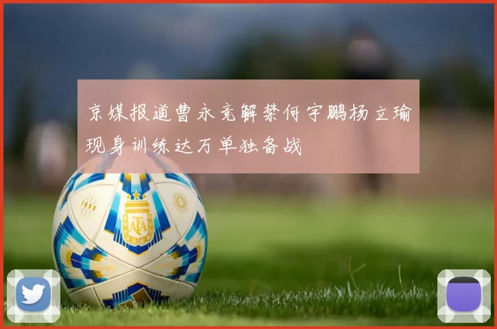 京媒报道曹永竞解禁何宇鹏杨立瑜现身训练达万单独备战