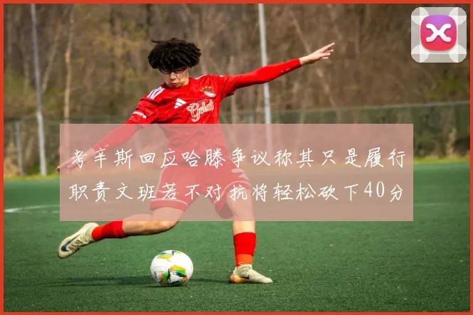考辛斯回应哈滕争议称其只是履行职责文班若不对抗将轻松砍下40分20篮板