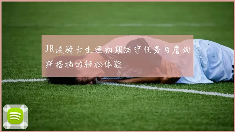 JR谈骑士生涯初期防守任务与詹姆斯搭档的轻松体验