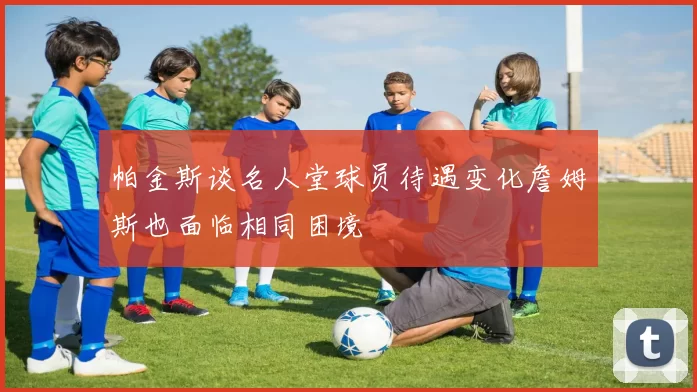 帕金斯谈名人堂球员待遇变化詹姆斯也面临相同困境
