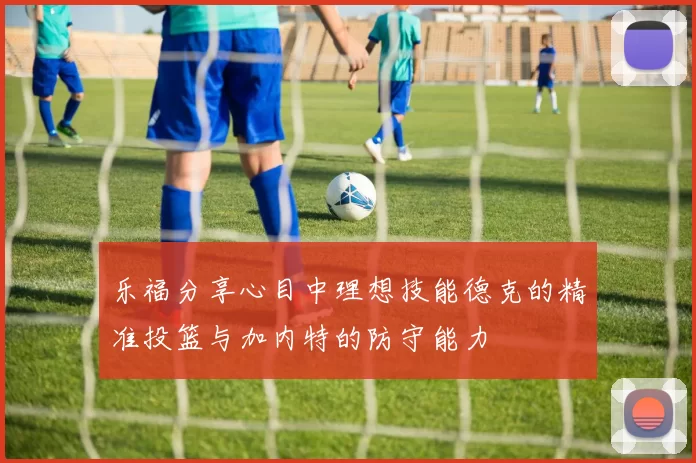乐福分享心目中理想技能德克的精准投篮与加内特的防守能力