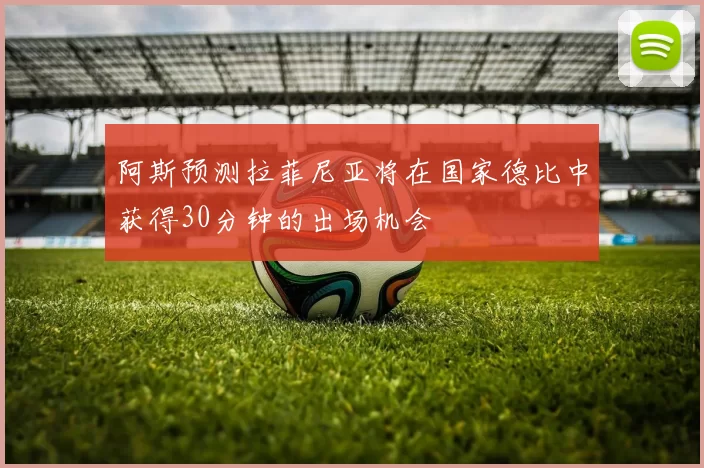 阿斯预测拉菲尼亚将在国家德比中获得30分钟的出场机会