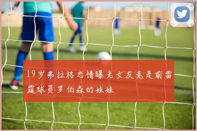 19岁弗拉格恋情曝光女友竟是前雷霆球员罗伯森的妹妹