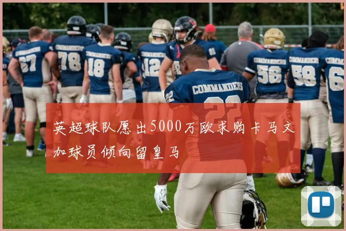 英超球队愿出5000万欧求购卡马文加球员倾向留皇马