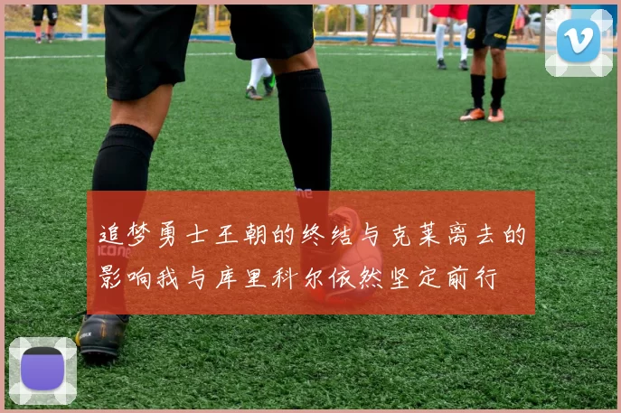 追梦勇士王朝的终结与克莱离去的影响我与库里科尔依然坚定前行
