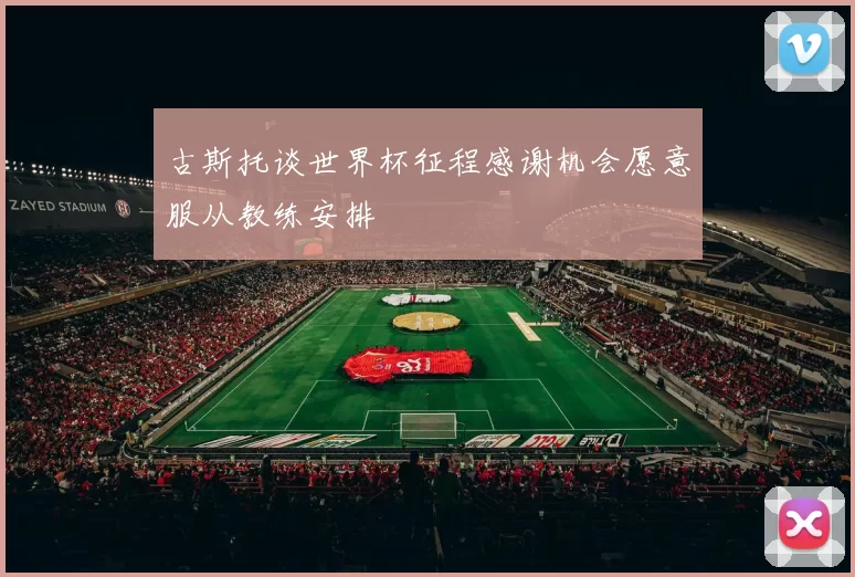 古斯托谈世界杯征程感谢机会愿意服从教练安排