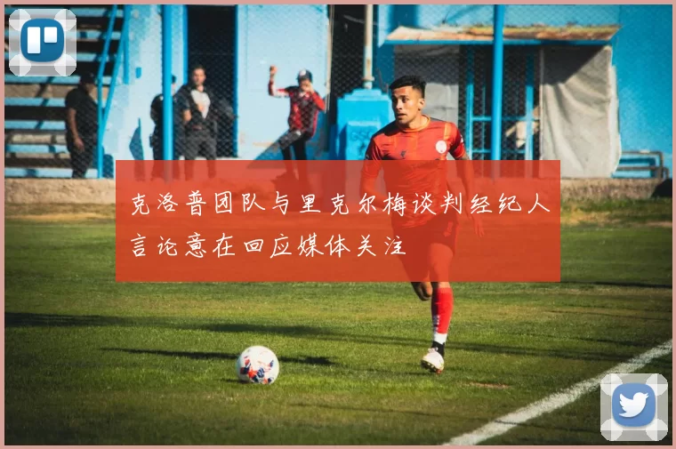 克洛普团队与里克尔梅谈判经纪人言论意在回应媒体关注