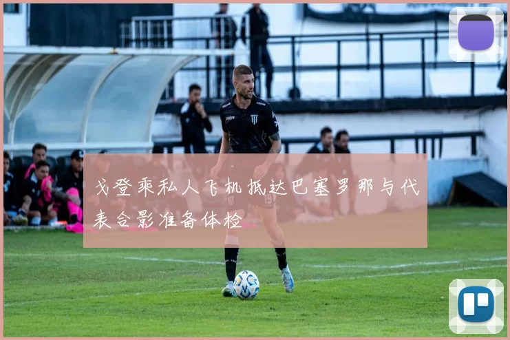 戈登乘私人飞机抵达巴塞罗那与代表合影准备体检