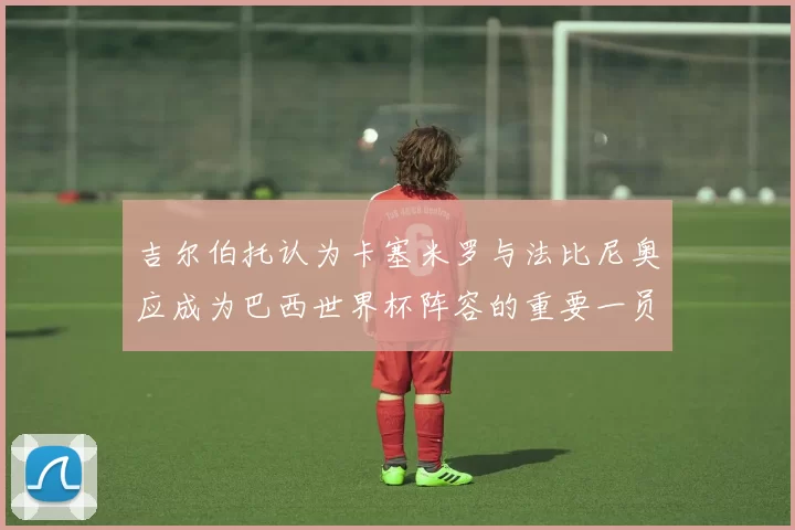 吉尔伯托认为卡塞米罗与法比尼奥应成为巴西世界杯阵容的重要一员